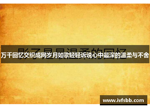 万千回忆交织成网岁月如歌轻轻诉说心中最深的温柔与不舍